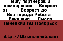 Ищу партнёров и помощников  › Возраст от ­ 16 › Возраст до ­ 35 - Все города Работа » Вакансии   . Ямало-Ненецкий АО,Ноябрьск г.